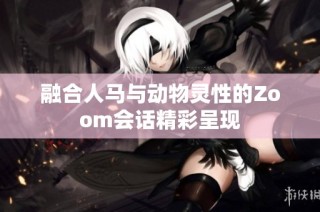 融合人马与动物灵性的Zoom会话精彩呈现