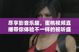 尽享影音乐趣，蜜桃视频直播带你体验不一样的视听盛宴
