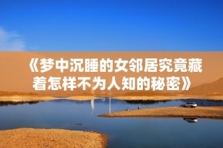 《梦中沉睡的女邻居究竟藏着怎样不为人知的秘密》