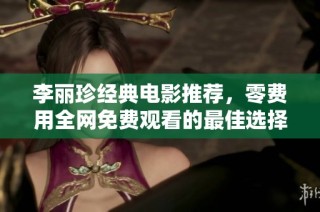李丽珍经典电影推荐，零费用全网免费观看的最佳选择