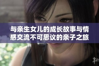 与亲生女儿的成长故事与情感交流不可思议的亲子之旅