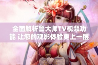 全面解析鲁大师TV视频功能 让您的观影体验更上一层楼