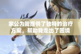 家公为我提供了独特的治疗方案，帮助我走出了困境