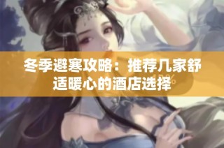 冬季避寒攻略：推荐几家舒适暖心的酒店选择