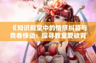 《知识殿堂中的情感纠葛与青春悸动：探寻教室爱欲背后的秘密》