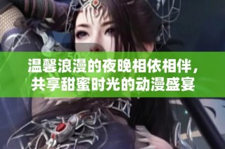 温馨浪漫的夜晚相依相伴，共享甜蜜时光的动漫盛宴