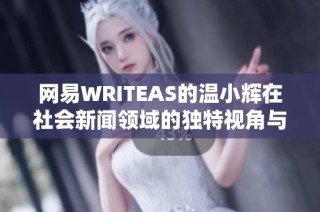 网易WRITEAS的温小辉在社会新闻领域的独特视角与贡献分析