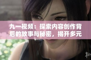 九一视频：探索内容创作背后的故事与秘密，揭开多元文化的魅力