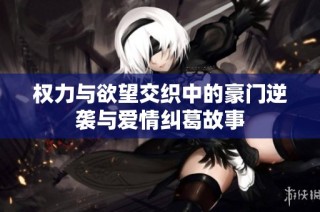 权力与欲望交织中的豪门逆袭与爱情纠葛故事