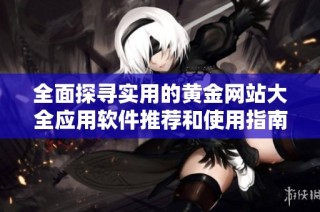 全面探寻实用的黄金网站大全应用软件推荐和使用指南