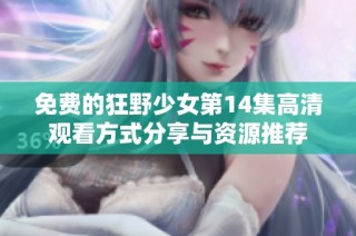 免费的狂野少女第14集高清观看方式分享与资源推荐