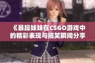 《暴躁妹妹在CSGO游戏中的精彩表现与搞笑瞬间分享》