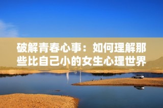 破解青春心事：如何理解那些比自己小的女生心理世界