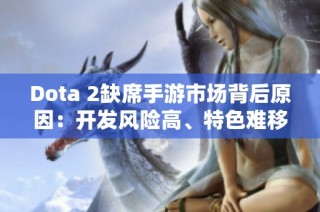 Dota 2缺席手游市场背后原因：开发风险高、特色难移植与玩家需求多样化。