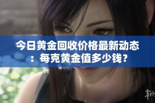 今日黄金回收价格最新动态：每克黄金值多少钱？