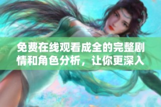 免费在线观看成全的完整剧情和角色分析，让你更深入了解这部作品