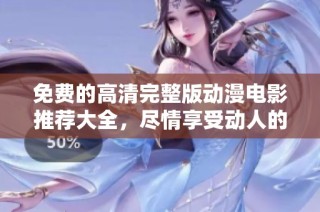 免费的高清完整版动漫电影推荐大全，尽情享受动人的动画世界