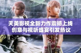 天美影视全新力作震撼上线 创意与视听盛宴引发热议