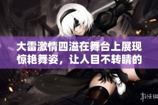 大雷激情四溢在舞台上展现惊艳舞姿，让人目不转睛的瞬间