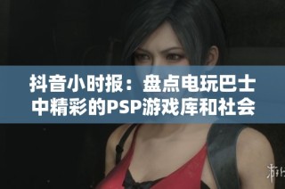 抖音小时报：盘点电玩巴士中精彩的PSP游戏库和社会新闻动态
