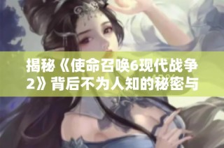 揭秘《使命召唤6现代战争2》背后不为人知的秘密与游戏设计理念