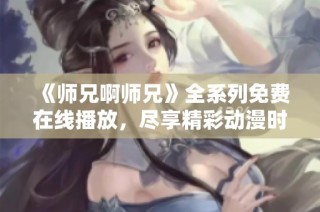 《师兄啊师兄》全系列免费在线播放，尽享精彩动漫时光