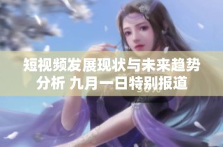 短视频发展现状与未来趋势分析 九月一日特别报道