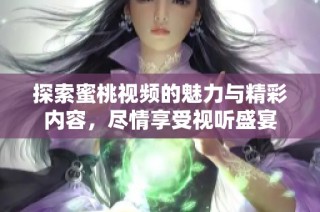 探索蜜桃视频的魅力与精彩内容，尽情享受视听盛宴