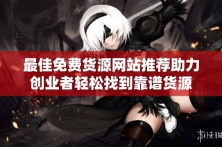 最佳免费货源网站推荐助力创业者轻松找到靠谱货源