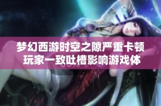 梦幻西游时空之隙严重卡顿 玩家一致吐槽影响游戏体验