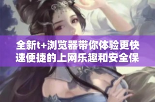 全新t+浏览器带你体验更快速便捷的上网乐趣和安全保护