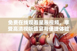免费在线观看星辰视频，享受高清视听盛宴与便捷体验