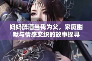 妈妈醉酒当我为父，家庭幽默与情感交织的故事探寻