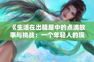 《生活在出租屋中的点滴故事与挑战：一个年轻人的现实体验》