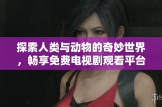 探索人类与动物的奇妙世界，畅享免费电视剧观看平台推荐
