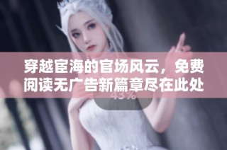 穿越宦海的官场风云，免费阅读无广告新篇章尽在此处