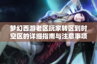 梦幻西游老区玩家转区到时空区的详细指南与注意事项