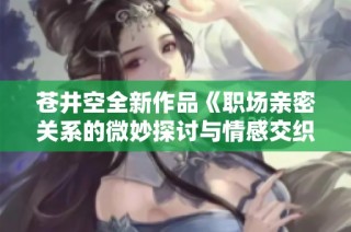 苍井空全新作品《职场亲密关系的微妙探讨与情感交织》