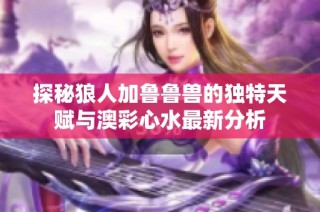 探秘狼人加鲁鲁兽的独特天赋与澳彩心水最新分析