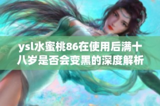 ysl水蜜桃86在使用后满十八岁是否会变黑的深度解析