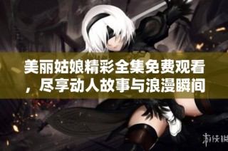 美丽姑娘精彩全集免费观看，尽享动人故事与浪漫瞬间