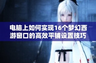 电脑上如何实现16个梦幻西游窗口的高效平铺设置技巧