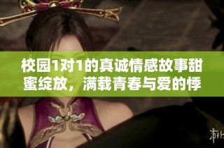 校园1对1的真诚情感故事甜蜜绽放，满载青春与爱的悸动