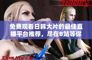 免费观看日韩大片的最佳直播平台推荐，尽在B站等你来看！