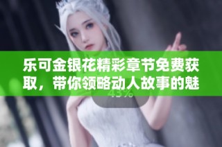 乐可金银花精彩章节免费获取，带你领略动人故事的魅力