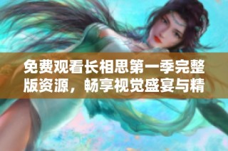 免费观看长相思第一季完整版资源，畅享视觉盛宴与精彩剧情