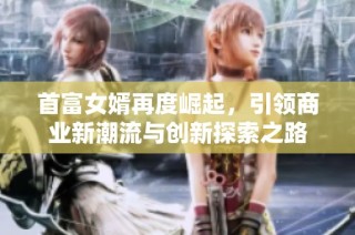 首富女婿再度崛起，引领商业新潮流与创新探索之路
