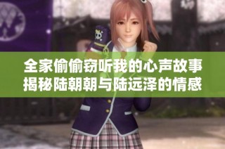 全家偷偷窃听我的心声故事揭秘陆朝朝与陆远泽的情感纠葛