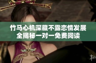 竹马心机深藏不露恋情发展全揭秘一对一免费阅读