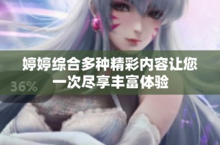 婷婷综合多种精彩内容让您一次尽享丰富体验